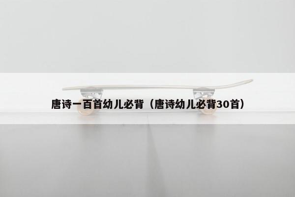 唐诗一百首幼儿必背（唐诗幼儿必背30首）