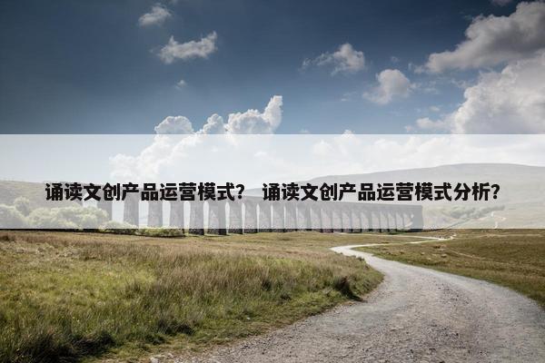 诵读文创产品运营模式？ 诵读文创产品运营模式分析？