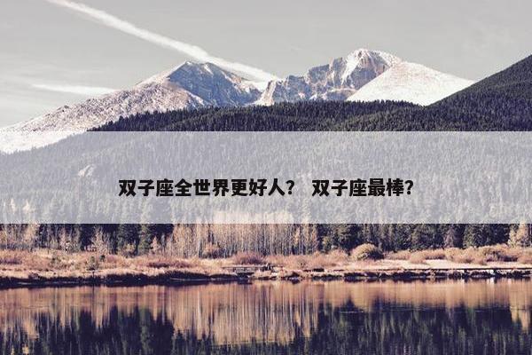 双子座全世界更好人？ 双子座最棒？
