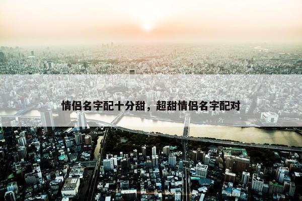 情侣名字配十分甜，超甜情侣名字配对