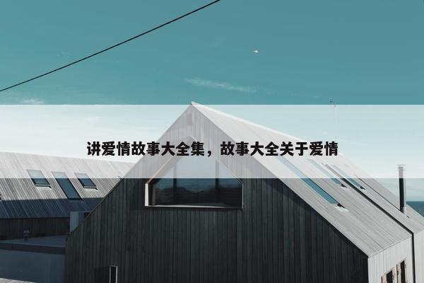讲爱情故事大全集，故事大全关于爱情