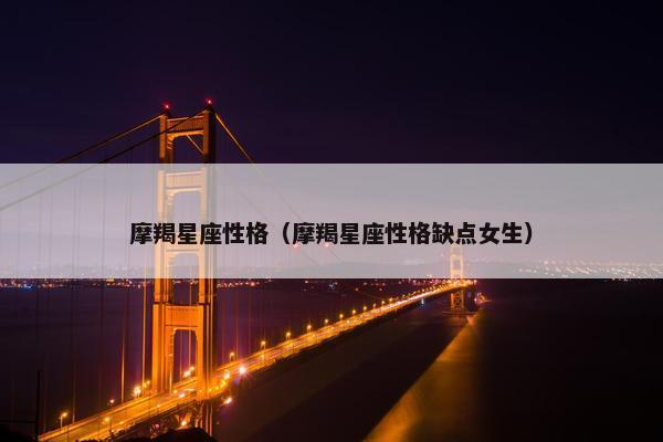 摩羯星座性格（摩羯星座性格缺点女生）
