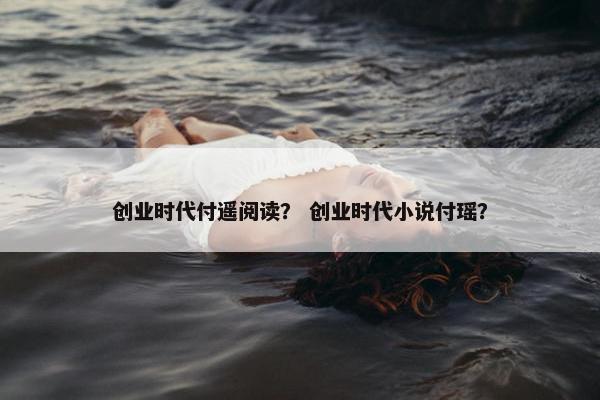 创业时代付遥阅读？ 创业时代小说付瑶？