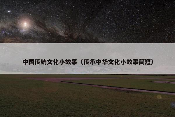 中国传统文化小故事（传承中华文化小故事简短）