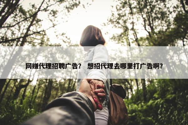 网赚代理招聘广告？ 想招代理去哪里打广告啊？