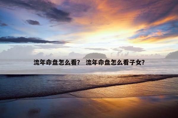 流年命盘怎么看？ 流年命盘怎么看子女？