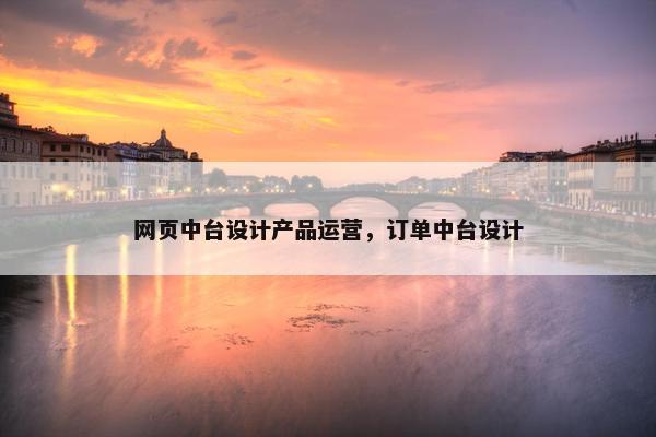 网页中台设计产品运营，订单中台设计