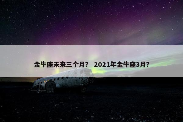 金牛座未来三个月？ 2021年金牛座3月？