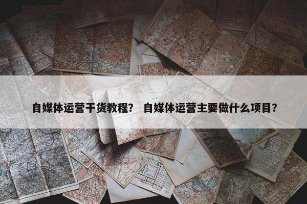 自媒体运营干货教程？ 自媒体运营主要做什么项目？