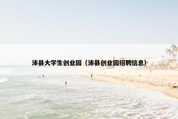 沛县大学生创业园（沛县创业园招聘信息）
