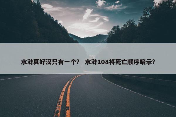 水浒真好汉只有一个？ 水浒108将死亡顺序暗示？