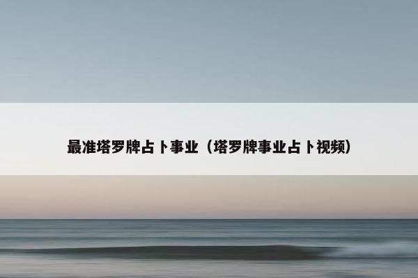 最准塔罗牌占卜事业（塔罗牌事业占卜视频）