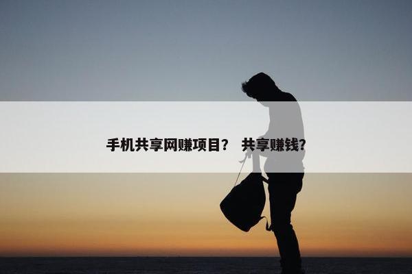 手机共享网赚项目？ 共享赚钱？
