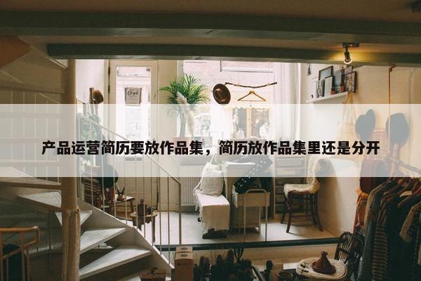 产品运营简历要放作品集，简历放作品集里还是分开