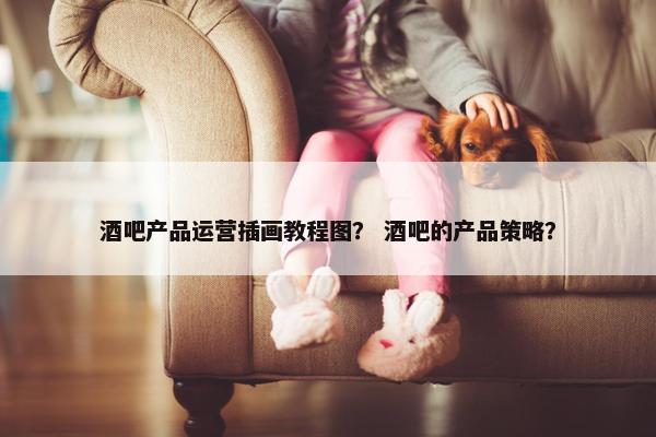 酒吧产品运营插画教程图？ 酒吧的产品策略？