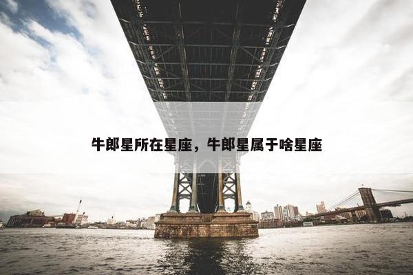 牛郎星所在星座，牛郎星属于啥星座