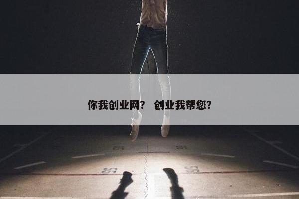 你我创业网？ 创业我帮您？