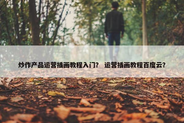 炒作产品运营插画教程入门？ 运营插画教程百度云？