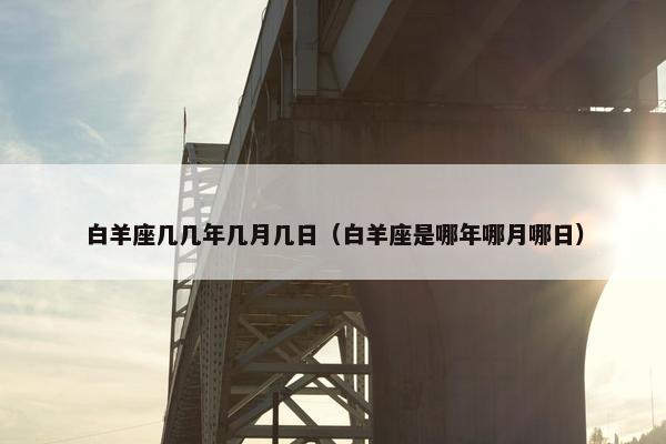 白羊座几几年几月几日（白羊座是哪年哪月哪日）