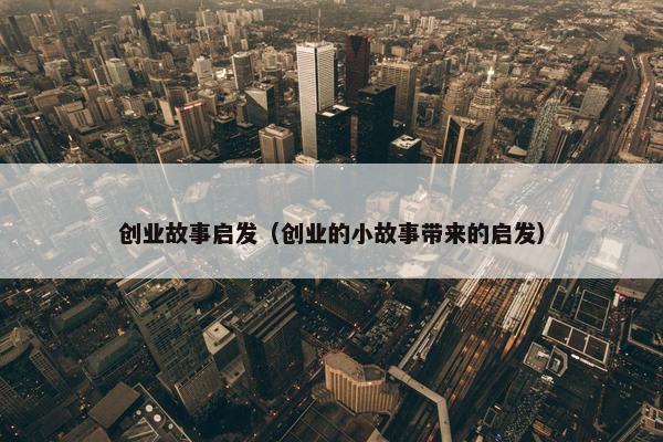 创业故事启发（创业的小故事带来的启发）
