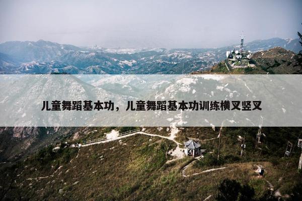 儿童舞蹈基本功，儿童舞蹈基本功训练横叉竖叉