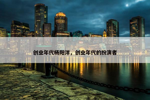 创业年代杨阳洋，创业年代的扮演者