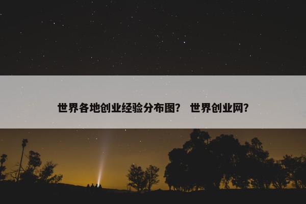 世界各地创业经验分布图？ 世界创业网？