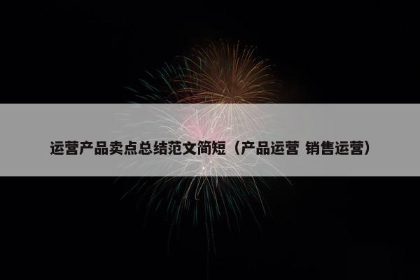 运营产品卖点总结范文简短（产品运营 销售运营）
