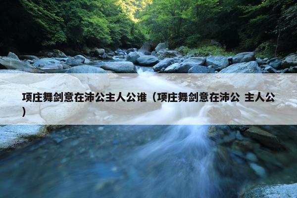 项庄舞剑意在沛公主人公谁（项庄舞剑意在沛公 主人公）