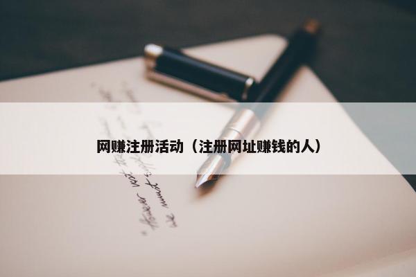 网赚注册活动（注册网址赚钱的人）