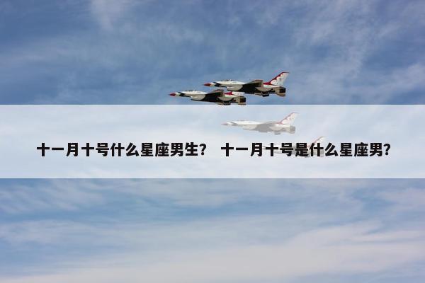 十一月十号什么星座男生？ 十一月十号是什么星座男？