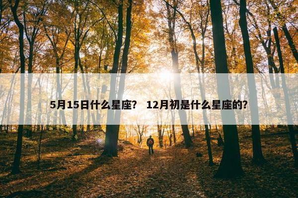 5月15日什么星座？ 12月初是什么星座的？