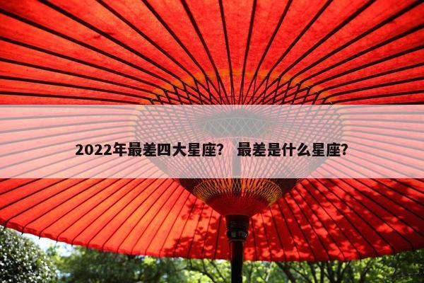 2022年最差四大星座？ 最差是什么星座？
