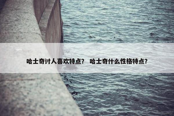 哈士奇讨人喜欢特点？ 哈士奇什么性格特点？