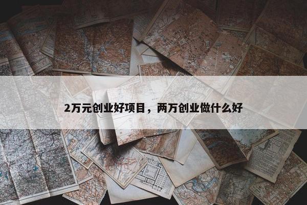 2万元创业好项目，两万创业做什么好