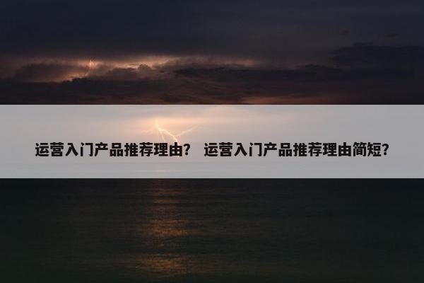 运营入门产品推荐理由？ 运营入门产品推荐理由简短？