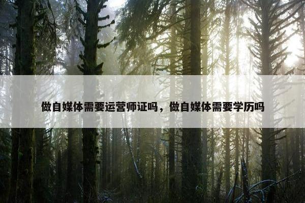做自媒体需要运营师证吗，做自媒体需要学历吗