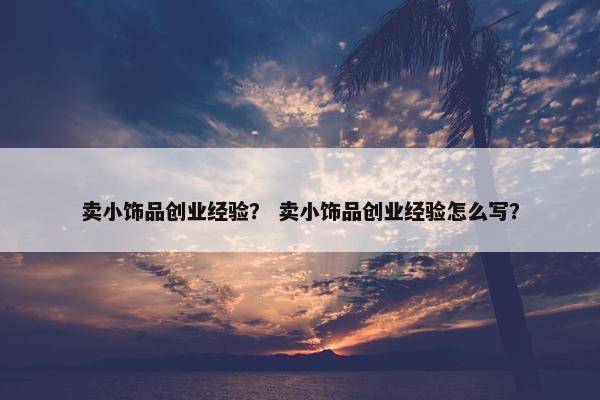 卖小饰品创业经验？ 卖小饰品创业经验怎么写？