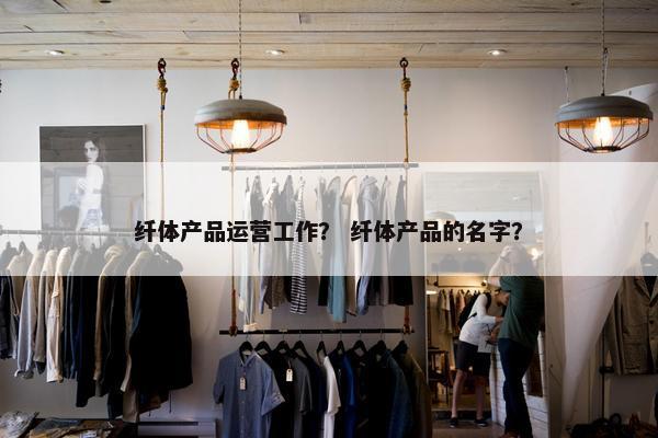 纤体产品运营工作？ 纤体产品的名字？