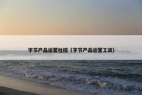 字节产品运营社招（字节产品运营工资）