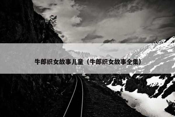 牛郎织女故事儿童（牛郎织女故事全集）