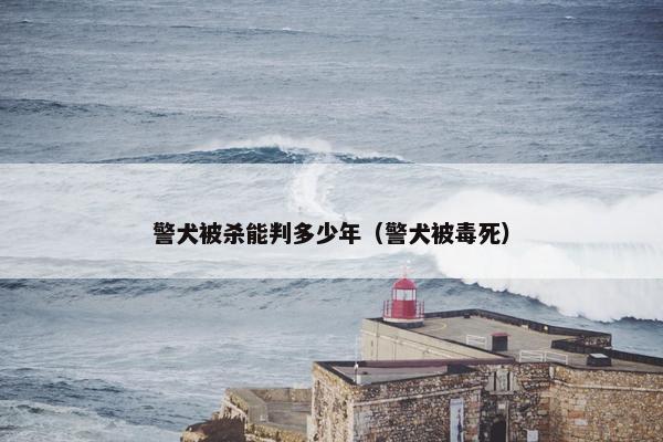 警犬被杀能判多少年（警犬被毒死）