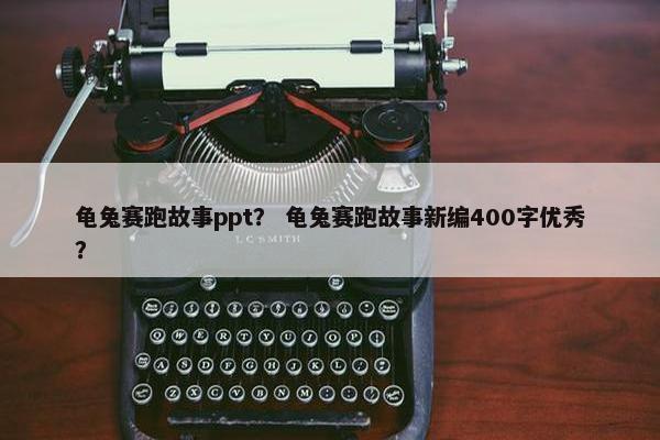 龟兔赛跑故事ppt？ 龟兔赛跑故事新编400字优秀？