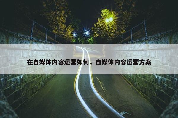 在自媒体内容运营如何，自媒体内容运营方案