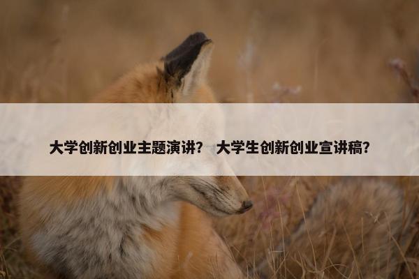 大学创新创业主题演讲？ 大学生创新创业宣讲稿？