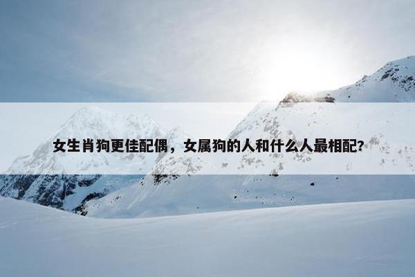 女生肖狗更佳配偶，女属狗的人和什么人最相配?