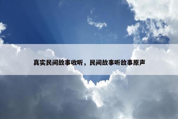真实民间故事收听，民间故事听故事原声