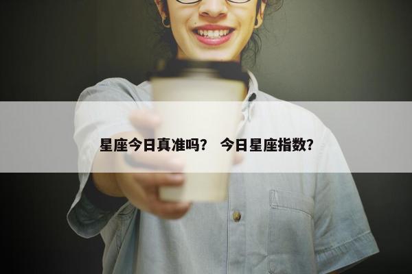 星座今日真准吗？ 今日星座指数？
