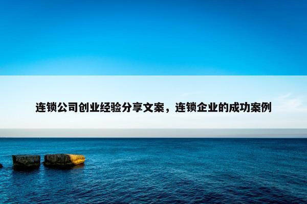 连锁公司创业经验分享文案，连锁企业的成功案例