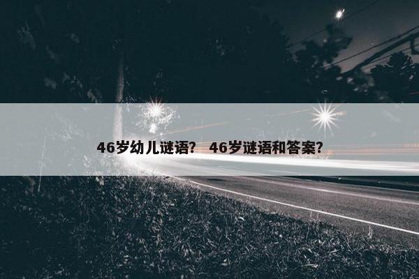 46岁幼儿谜语？ 46岁谜语和答案？
